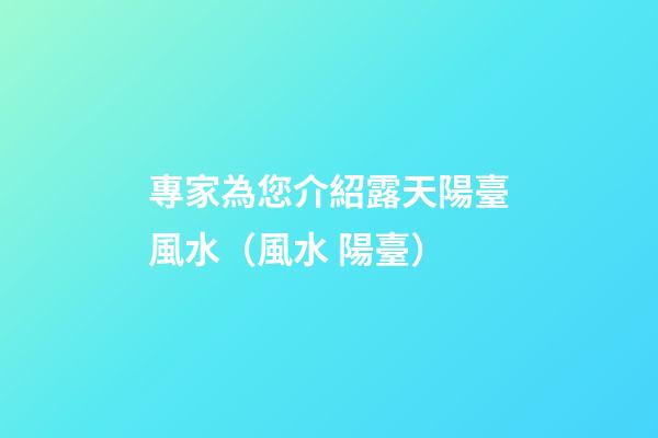 專家為您介紹露天陽臺風水（風水 陽臺）